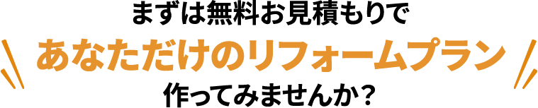 まずは無料お見積もりであなただけのリフォームプラン作ってみませんか？