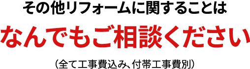 その他リフォームに関することはなんでもご相談ください（全て工事費込み、付帯工事費別）